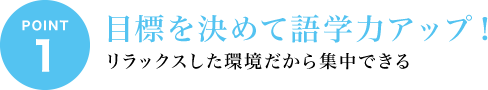 ポイント1 目標を決めて語学力アップ！リラックスした環境だから集中できる