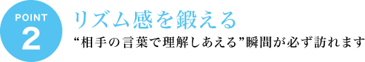 ポイント2 リズム感を鍛える “相手の言葉で理解しあえる”瞬間が必ず訪れます