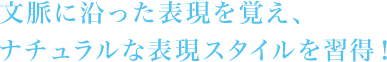 文脈に沿った表現を覚え、ナチュラルな表現スタイルを習得！